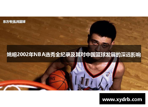 姚明2002年NBA选秀全纪录及其对中国篮球发展的深远影响