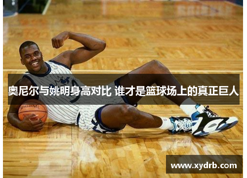 奥尼尔与姚明身高对比 谁才是篮球场上的真正巨人