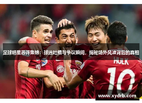 足球明星恶评集锦：球迷吐槽与争议瞬间，揭秘场外风波背后的真相