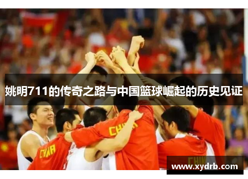 姚明711的传奇之路与中国篮球崛起的历史见证