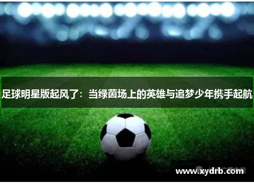 足球明星版起风了：当绿茵场上的英雄与追梦少年携手起航