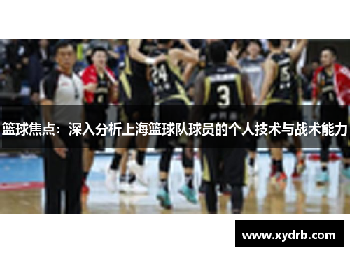 篮球焦点：深入分析上海篮球队球员的个人技术与战术能力