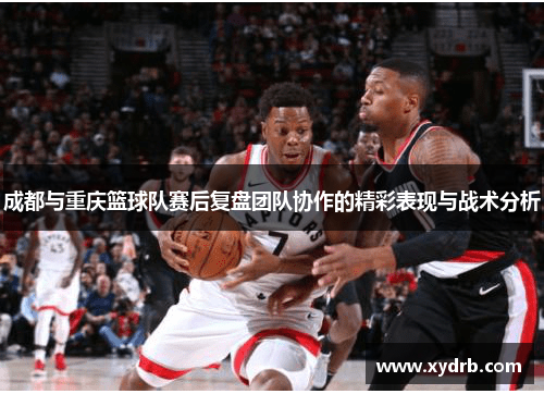 成都与重庆篮球队赛后复盘团队协作的精彩表现与战术分析