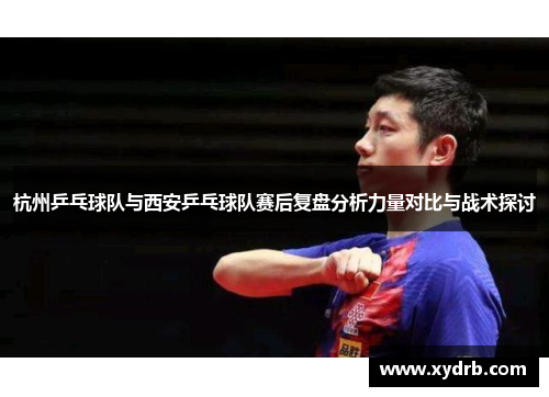杭州乒乓球队与西安乒乓球队赛后复盘分析力量对比与战术探讨