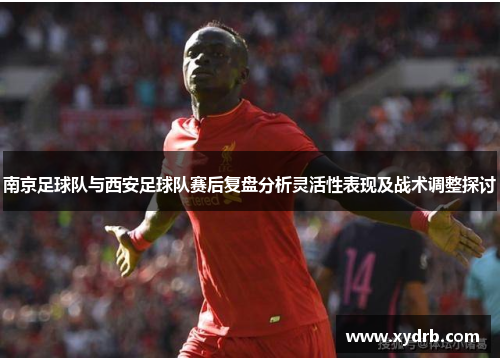 南京足球队与西安足球队赛后复盘分析灵活性表现及战术调整探讨