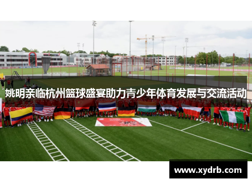姚明亲临杭州篮球盛宴助力青少年体育发展与交流活动