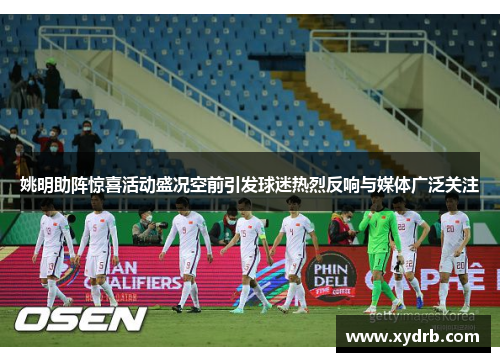 姚明助阵惊喜活动盛况空前引发球迷热烈反响与媒体广泛关注