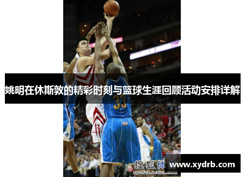 姚明在休斯敦的精彩时刻与篮球生涯回顾活动安排详解