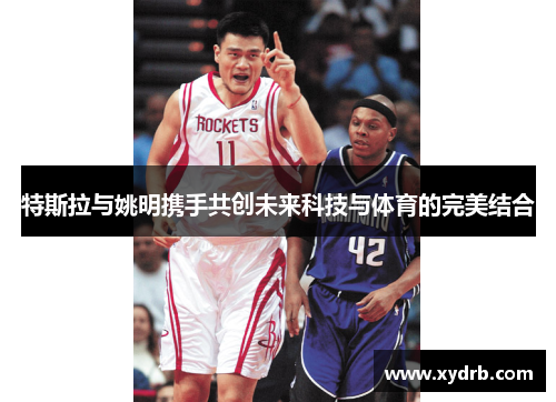 特斯拉与姚明携手共创未来科技与体育的完美结合