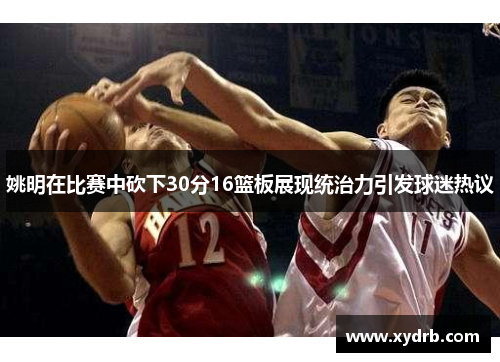 姚明在比赛中砍下30分16篮板展现统治力引发球迷热议