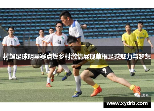 村超足球明星赛点燃乡村激情展现草根足球魅力与梦想