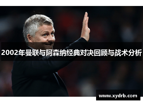 2002年曼联与阿森纳经典对决回顾与战术分析