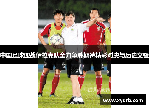 中国足球迎战伊拉克队全力争胜期待精彩对决与历史交锋