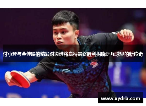 付小芳与金佳映的精彩对决谁将赢得最终胜利揭晓乒乓球界的新传奇
