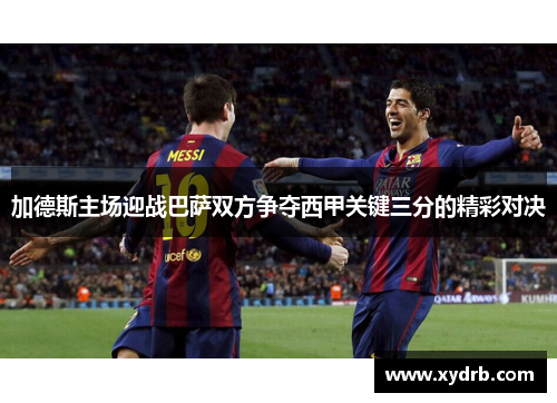 加德斯主场迎战巴萨双方争夺西甲关键三分的精彩对决