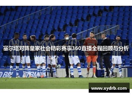 塞尔塔对阵皇家社会精彩赛事360直播全程回顾与分析