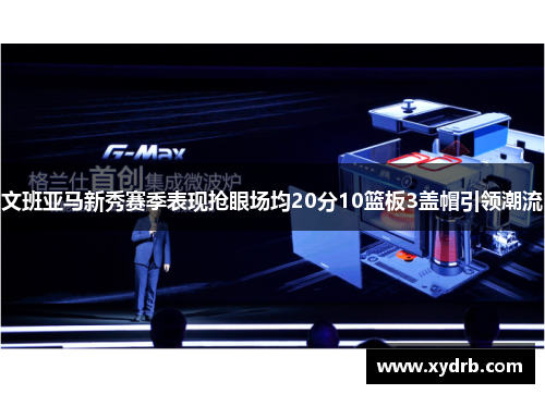 文班亚马新秀赛季表现抢眼场均20分10篮板3盖帽引领潮流