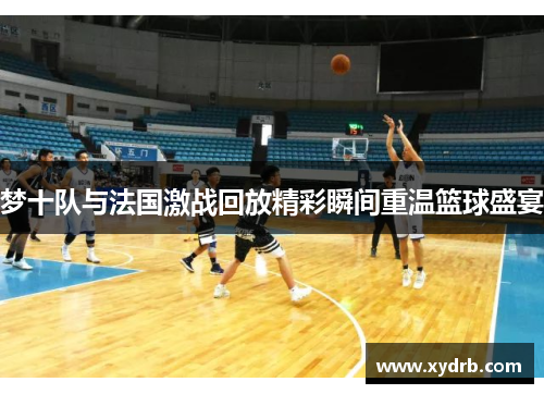 梦十队与法国激战回放精彩瞬间重温篮球盛宴