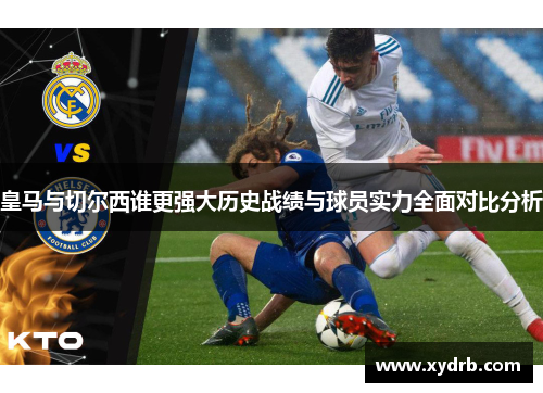 皇马与切尔西谁更强大历史战绩与球员实力全面对比分析