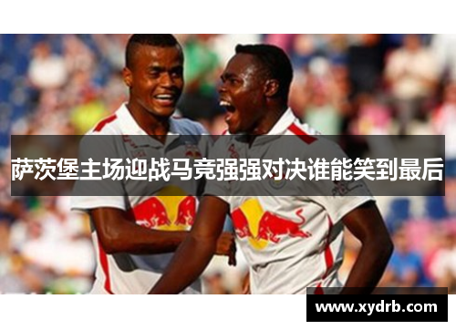 萨茨堡主场迎战马竞强强对决谁能笑到最后
