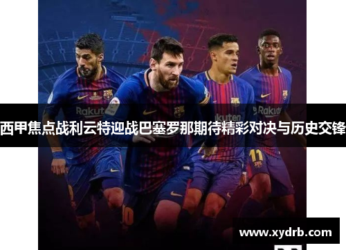 西甲焦点战利云特迎战巴塞罗那期待精彩对决与历史交锋